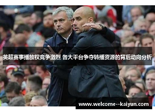 英超赛事播放权竞争激烈 各大平台争夺转播资源的背后动向分析 英超赛事播放权竞争激烈 各大平台争夺转播资源的背后动向分析