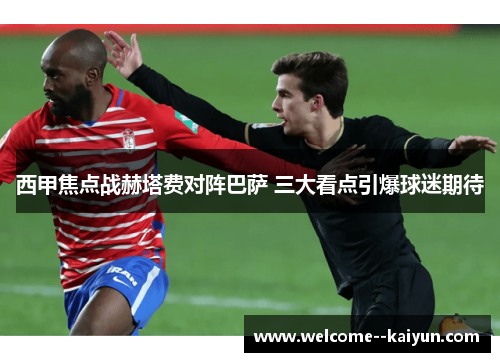 西甲焦点战赫塔费对阵巴萨 三大看点引爆球迷期待