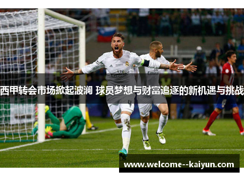 西甲转会市场掀起波澜 球员梦想与财富追逐的新机遇与挑战