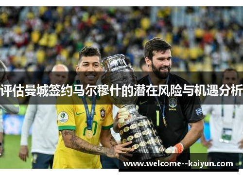 评估曼城签约马尔穆什的潜在风险与机遇分析