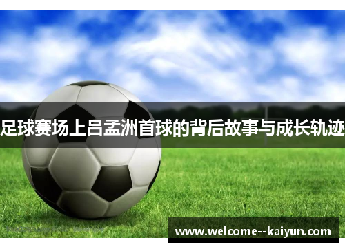 足球赛场上吕孟洲首球的背后故事与成长轨迹