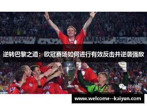 逆转巴黎之道:欧冠赛场如何进行有效反击并逆袭强敌 逆转巴黎之道:欧冠赛场如何进行有效反击并逆袭强敌