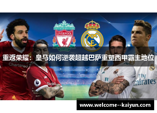 重返荣耀：皇马如何逆袭超越巴萨重塑西甲霸主地位