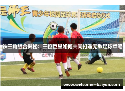 铁三角组合揭秘:三位巨星如何共同打造无敌足球策略 铁三角组合揭秘:三位巨星如何共同打造无敌足球策略
