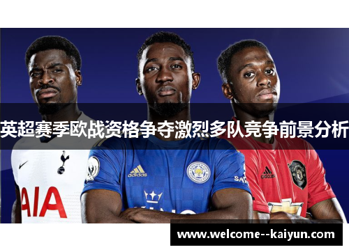 英超赛季欧战资格争夺激烈多队竞争前景分析 英超赛季欧战资格争夺激烈多队竞争前景分析