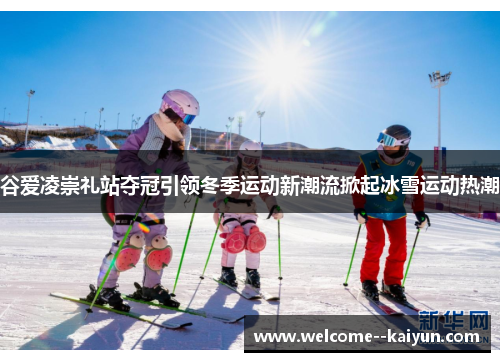 谷爱凌崇礼站夺冠引领冬季运动新潮流掀起冰雪运动热潮 谷爱凌崇礼站夺冠引领冬季运动新潮流掀起冰雪运动热潮