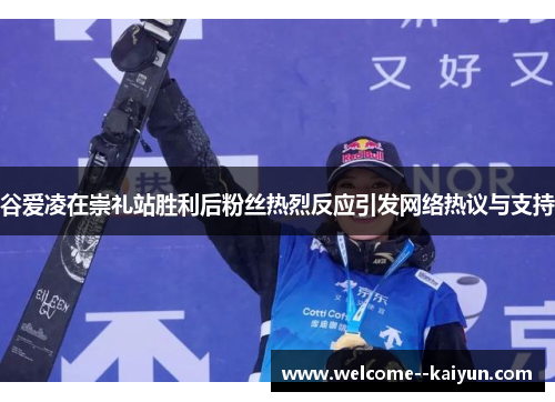 谷爱凌在崇礼站胜利后粉丝热烈反应引发网络热议与支持