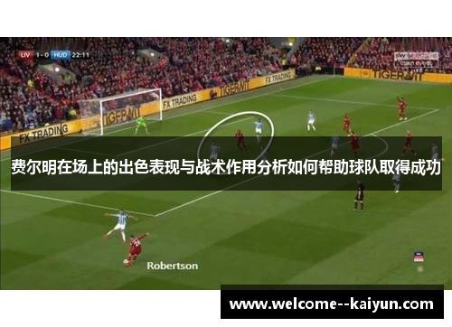 费尔明在场上的出色表现与战术作用分析如何帮助球队取得成功 费尔明在场上的出色表现与战术作用分析如何帮助球队取得成功