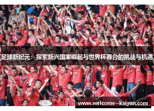 足球新纪元：探索新兴国家崛起与世界杯舞台的挑战与机遇