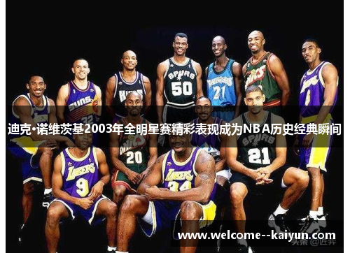 迪克·诺维茨基2003年全明星赛精彩表现成为NBA历史经典瞬间