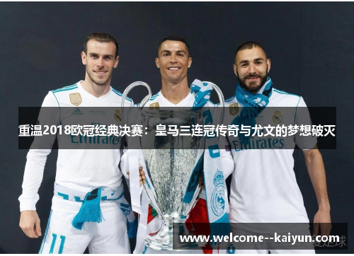 重温2018欧冠经典决赛：皇马三连冠传奇与尤文的梦想破灭