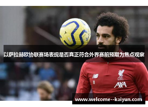 以萨拉赫欧协联赛场表现是否真正符合外界赛前预期为焦点观察 以萨拉赫欧协联赛场表现是否真正符合外界赛前预期为焦点观察