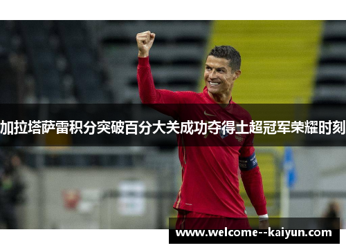 加拉塔萨雷积分突破百分大关成功夺得土超冠军荣耀时刻 加拉塔萨雷积分突破百分大关成功夺得土超冠军荣耀时刻