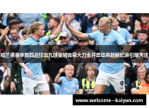哈兰德赛季前四战狂轰九球曼城锋霸火力全开震动英超新纪录引爆关注 哈兰德赛季前四战狂轰九球曼城锋霸火力全开震动英超新纪录引爆关注