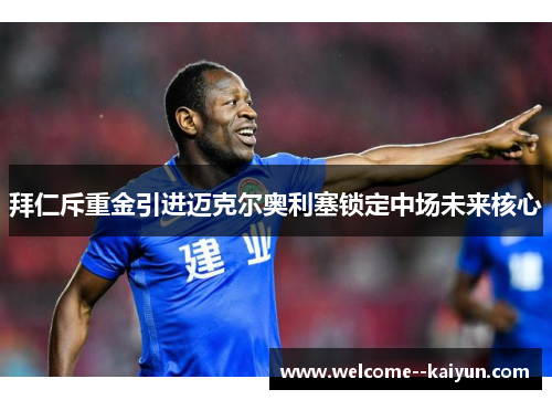 拜仁斥重金引进迈克尔奥利塞锁定中场未来核心 拜仁斥重金引进迈克尔奥利塞锁定中场未来核心