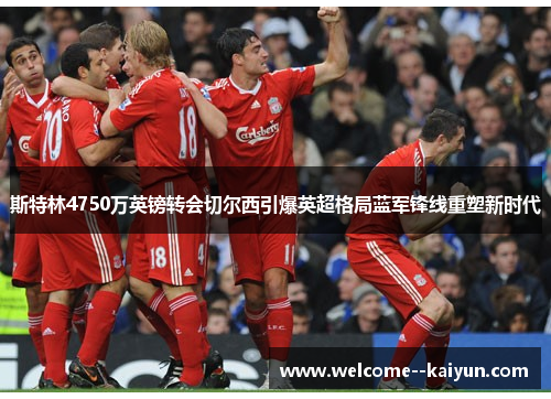 斯特林4750万英镑转会切尔西引爆英超格局蓝军锋线重塑新时代 斯特林4750万英镑转会切尔西引爆英超格局蓝军锋线重塑新时代