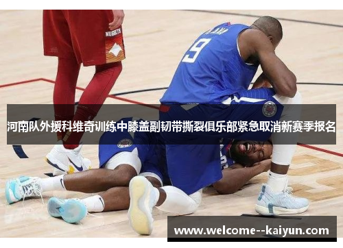 河南队外援科维奇训练中膝盖副韧带撕裂俱乐部紧急取消新赛季报名 河南队外援科维奇训练中膝盖副韧带撕裂俱乐部紧急取消新赛季报名