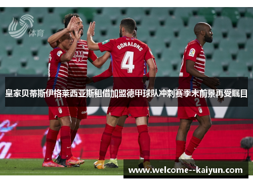 皇家贝蒂斯伊格莱西亚斯租借加盟德甲球队冲刺赛季末前景再受瞩目