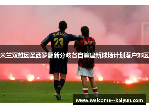 米兰双雄因圣西罗翻新分歧各自筹建新球场计划落户郊区 米兰双雄因圣西罗翻新分歧各自筹建新球场计划落户郊区