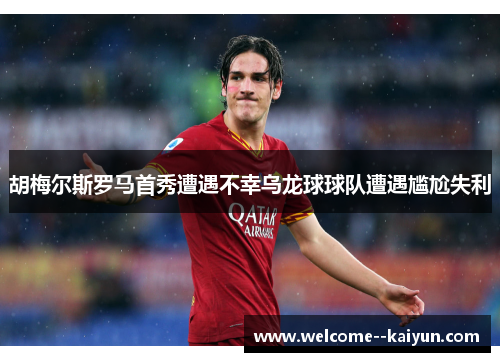 胡梅尔斯罗马首秀遭遇不幸乌龙球球队遭遇尴尬失利 胡梅尔斯罗马首秀遭遇不幸乌龙球球队遭遇尴尬失利