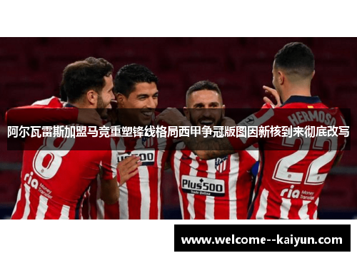 阿尔瓦雷斯加盟马竞重塑锋线格局西甲争冠版图因新核到来彻底改写