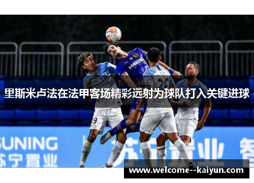 里斯米卢法在法甲客场精彩远射为球队打入关键进球