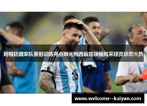 阿根廷国家队赛前训练亮点曝光梅西展现领袖风采球员状态火热 阿根廷国家队赛前训练亮点曝光梅西展现领袖风采球员状态火热