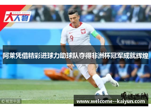 阿莱凭借精彩进球力助球队夺得非洲杯冠军成就辉煌