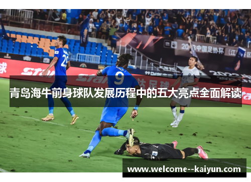 青岛海牛前身球队发展历程中的五大亮点全面解读