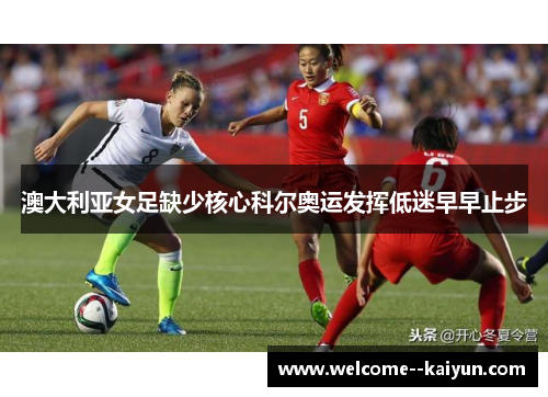 澳大利亚女足缺少核心科尔奥运发挥低迷早早止步